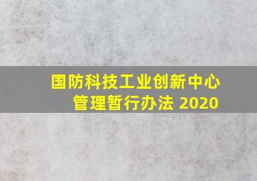 国防科技工业创新中心管理暂行办法 2020